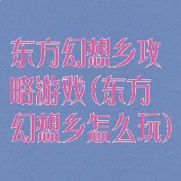 东方幻想乡攻略游戏(东方幻想乡怎么玩)