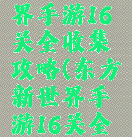 东方新世界手游16关全收集攻略(东方新世界手游16关全收集攻略)