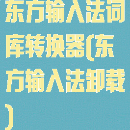东方输入法词库转换器(东方输入法卸载)