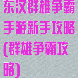 东汉群雄争霸手游新手攻略(群雄争霸攻略)