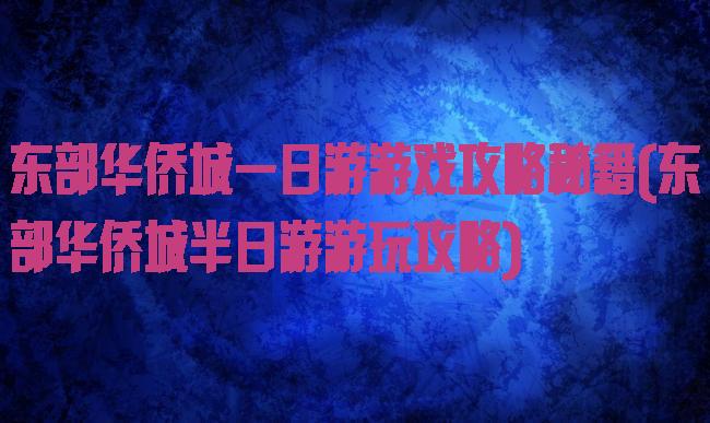 东部华侨城一日游游戏攻略秘籍(东部华侨城半日游游玩攻略)