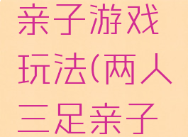 两人三足亲子游戏玩法(两人三足亲子游戏规则)