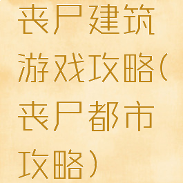 丧尸建筑游戏攻略(丧尸都市攻略)