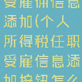 个人所得税受雇佣信息添加(个人所得税任职受雇信息添加按钮怎么没了)