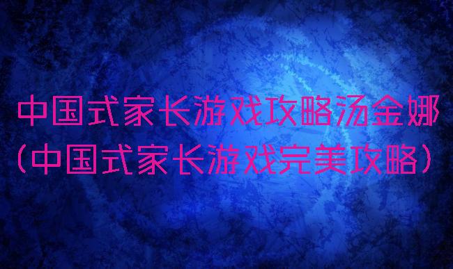 中国式家长游戏攻略汤金娜(中国式家长游戏完美攻略)