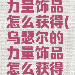 乌瑟尔的力量饰品怎么获得(乌瑟尔的力量饰品怎么获得图纸)