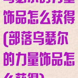 乌瑟尔的力量饰品怎么获得(部落乌瑟尔的力量饰品怎么获得)