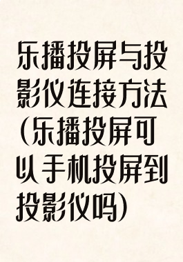 乐播投屏与投影仪连接方法(乐播投屏可以手机投屏到投影仪吗)