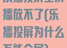 乐播投屏全屏播放不了(乐播投屏为什么不能全屏)