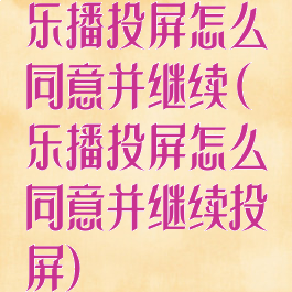 乐播投屏怎么同意并继续(乐播投屏怎么同意并继续投屏)