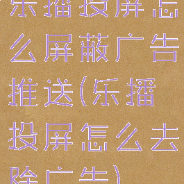 乐播投屏怎么屏蔽广告推送(乐播投屏怎么去除广告)