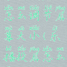 乐播投屏怎么调节屏幕大小(乐播投屏怎么变大屏幕)