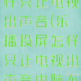 乐播投屏怎样只让电视出声音(乐播投屏怎样只让电视出声音电脑不出声音)