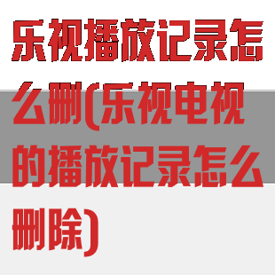 乐视播放记录怎么删(乐视电视的播放记录怎么删除)