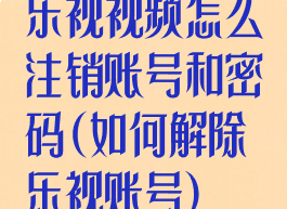 乐视视频怎么注销账号和密码(如何解除乐视账号)