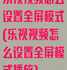 乐视视频怎么设置全屏模式(乐视视频怎么设置全屏模式播放)