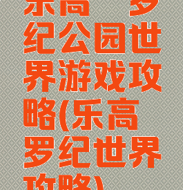 乐高侏罗纪公园世界游戏攻略(乐高侏罗纪世界攻略)