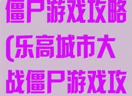 乐高城市大战僵尸游戏攻略(乐高城市大战僵尸游戏攻略大全)