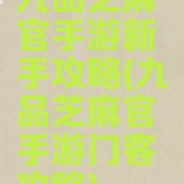 九品芝麻官手游新手攻略(九品芝麻官手游门客攻略)