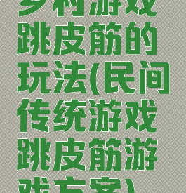 乡村游戏跳皮筋的玩法(民间传统游戏跳皮筋游戏方案)