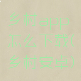 乡村app怎么下载(乡村安卓)