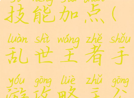 乱世王者手游攻略主公技能加点(乱世王者手游攻略主公技能加点图解)