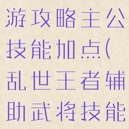 乱世王者手游攻略主公技能加点(乱世王者辅助武将技能搭配)