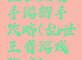 乱世王者手游新手攻略(乱世王者游戏攻略)