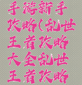 乱世王者手游新手攻略(乱世王者攻略大全乱世王者攻略技巧汇总)