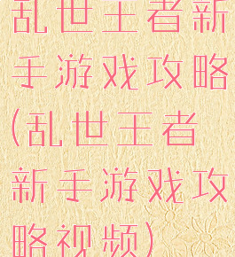 乱世王者新手游戏攻略(乱世王者新手游戏攻略视频)