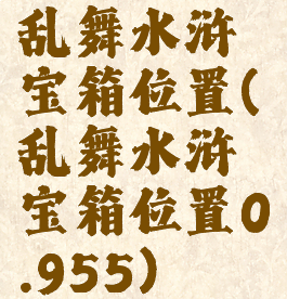 乱舞水浒宝箱位置(乱舞水浒宝箱位置0.955)