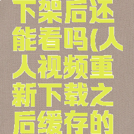 人人视频缓存视频下架后还能看吗(人人视频重新下载之后缓存的视频没有了)