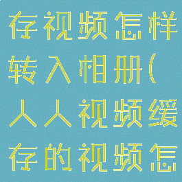 人人视频缓存视频怎样转入相册(人人视频缓存的视频怎么导出)
