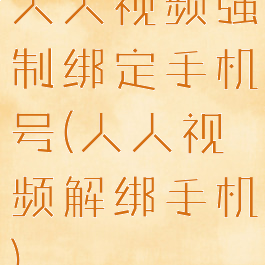 人人视频强制绑定手机号(人人视频解绑手机)