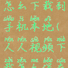 人人视频怎么下载到手机本地(人人视频下载怎么保存到本地)