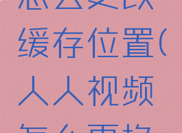 人人视频怎么更改缓存位置(人人视频怎么更换储存位置)
