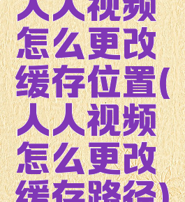 人人视频怎么更改缓存位置(人人视频怎么更改缓存路径)