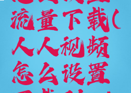 人人视频怎么设置流量下载(人人视频怎么设置下载到sd卡)