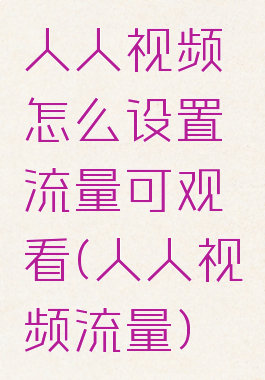 人人视频怎么设置流量可观看(人人视频流量)