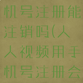 人人视频手机号注册能注销吗(人人视频用手机号注册会有影响吗)
