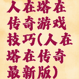 人在塔在传奇游戏技巧(人在塔在传奇最新版)