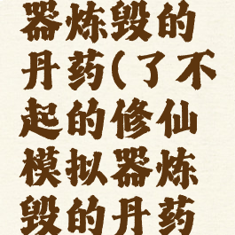 了不起的修仙模拟器炼毁的丹药(了不起的修仙模拟器炼毁的丹药可以吃几次)