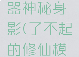 了不起的修仙模拟器神秘身影(了不起的修仙模拟器神秘身影解密)