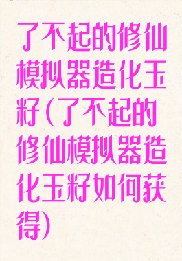 了不起的修仙模拟器造化玉籽(了不起的修仙模拟器造化玉籽如何获得)