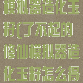 了不起的修仙模拟器造化玉籽(了不起的修仙模拟器造化玉籽怎么得)