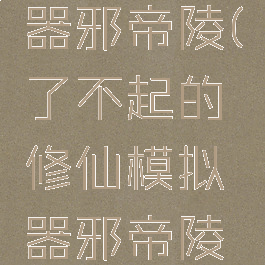 了不起的修仙模拟器邪帝陵(了不起的修仙模拟器邪帝陵开启有什么东西)