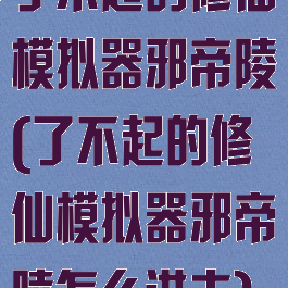 了不起的修仙模拟器邪帝陵(了不起的修仙模拟器邪帝陵怎么进去)