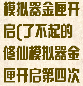 了不起的修仙模拟器金匣开启(了不起的修仙模拟器金匣开启第四次)