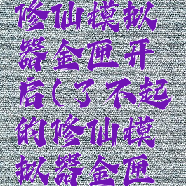 了不起的修仙模拟器金匣开启(了不起的修仙模拟器金匣开启)