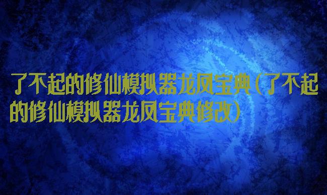 了不起的修仙模拟器龙凤宝典(了不起的修仙模拟器龙凤宝典修改)